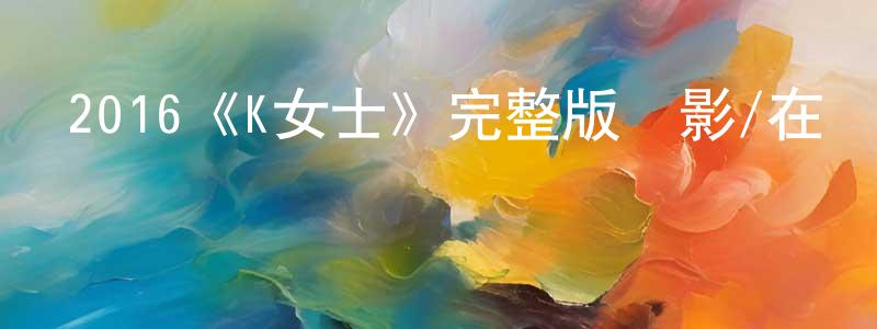程林的網絡影視資源,2016《K女士》完整版電影/在線觀看/百度云-美劇天堂
